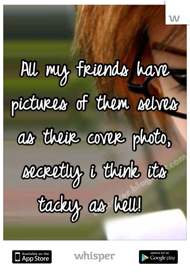 All my friends have pictures of them selves as their cover photo, secretly i think its tacky as hell! 