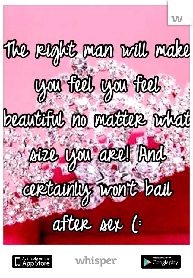 The right man will make you feel you feel beautiful no matter what size you are! And certainly won't bail after sex (: