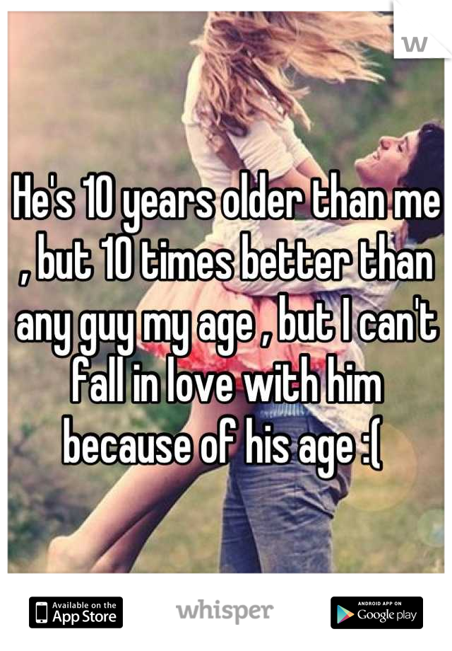 He's 10 years older than me , but 10 times better than any guy my age , but I can't fall in love with him because of his age :( 
