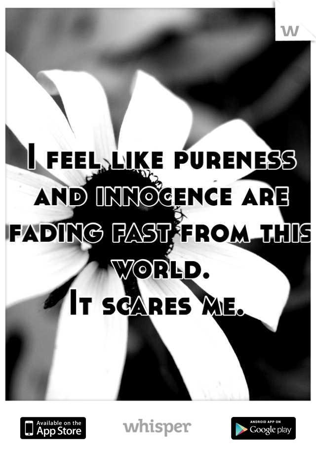 I feel like pureness and innocence are fading fast from this world. 
It scares me. 