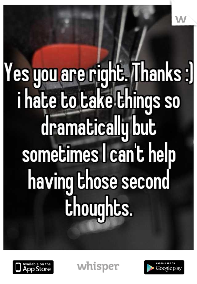 Yes you are right. Thanks :) i hate to take things so dramatically but sometimes I can't help having those second thoughts.