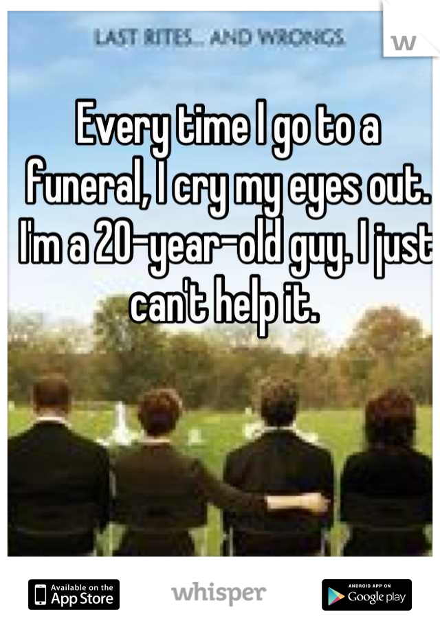 Every time I go to a funeral, I cry my eyes out. I'm a 20-year-old guy. I just can't help it. 
