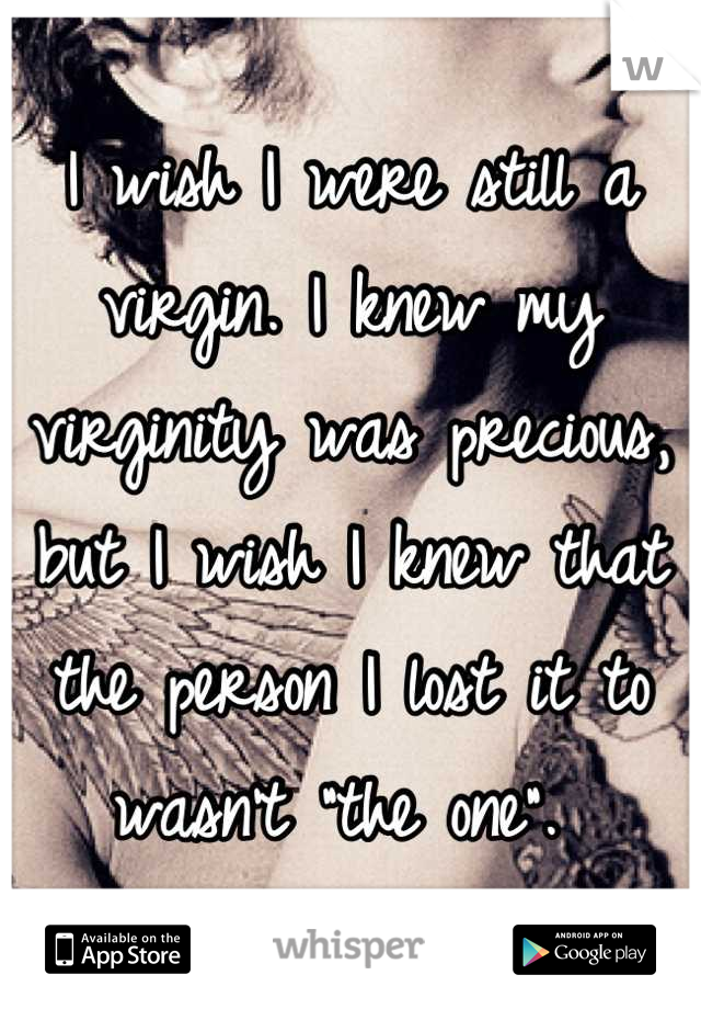 I wish I were still a virgin. I knew my virginity was precious, but I wish I knew that the person I lost it to wasn't "the one". 