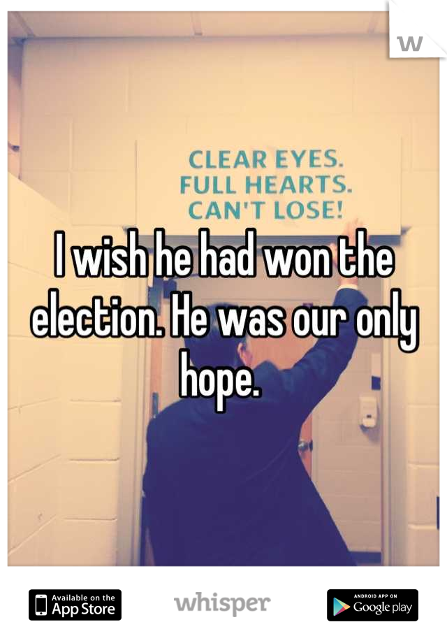 I wish he had won the election. He was our only hope. 