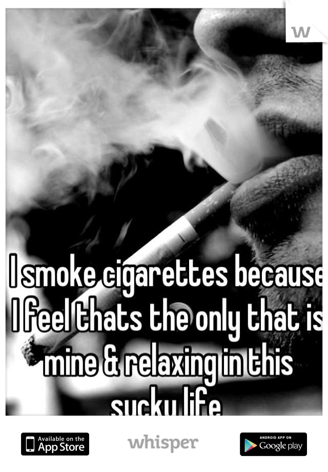 I smoke cigarettes because I feel thats the only that is mine & relaxing in this sucky life 