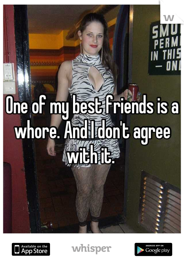 One of my best friends is a whore. And I don't agree with it. 
