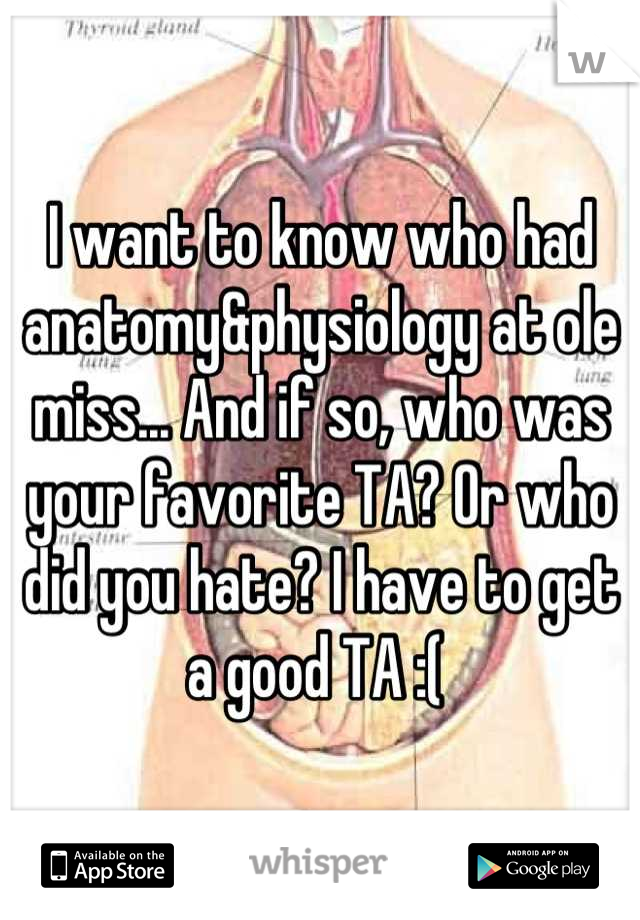 I want to know who had anatomy&physiology at ole miss... And if so, who was your favorite TA? Or who did you hate? I have to get a good TA :( 
