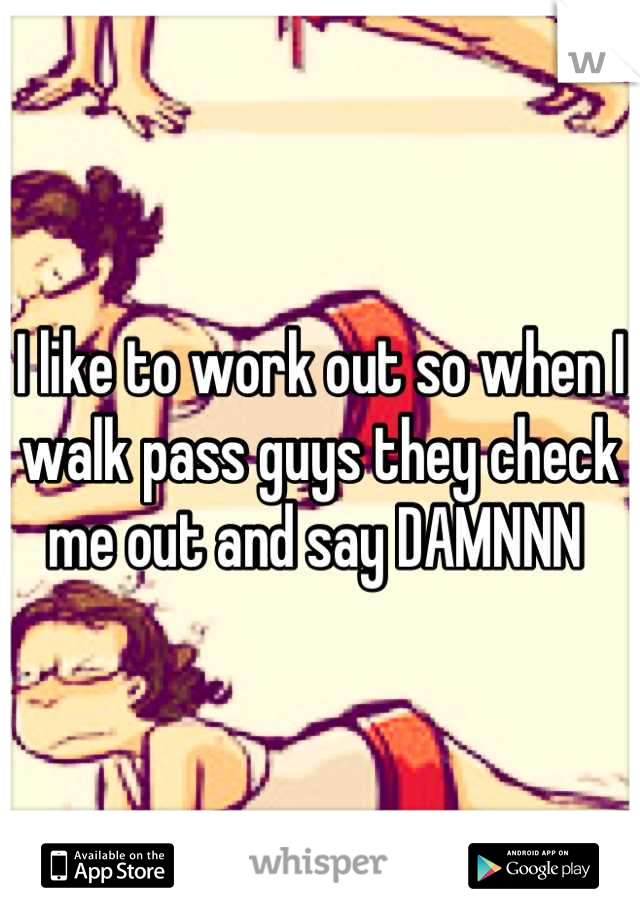 I like to work out so when I walk pass guys they check me out and say DAMNNN 