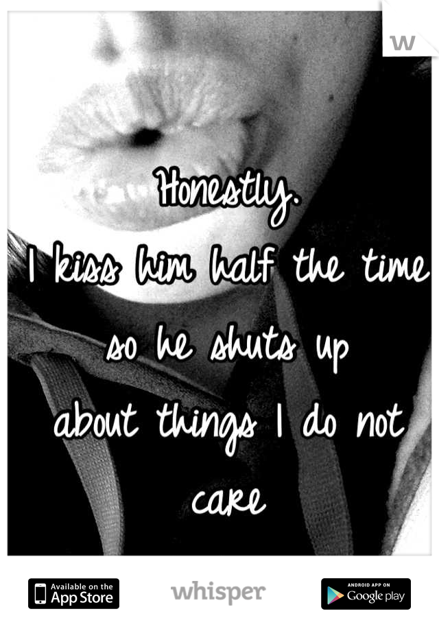 Honestly.
I kiss him half the time so he shuts up
about things I do not care
to hear
