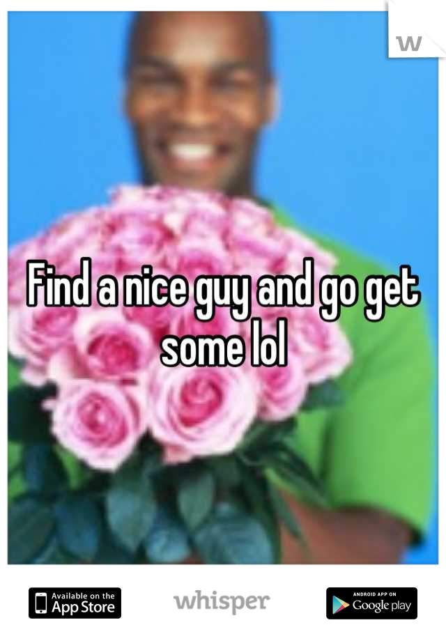 Find a nice guy and go get some lol