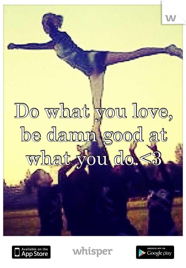 Do what you love, be damn good at what you do.<3