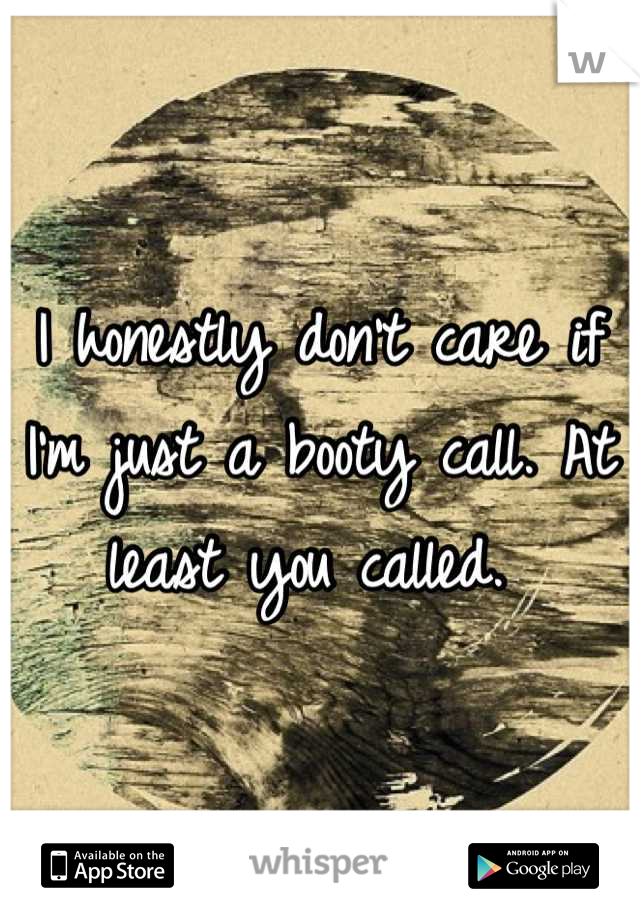 I honestly don't care if I'm just a booty call. At least you called. 