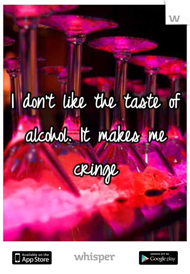 I don't like the taste of alcohol. It makes me cringe
