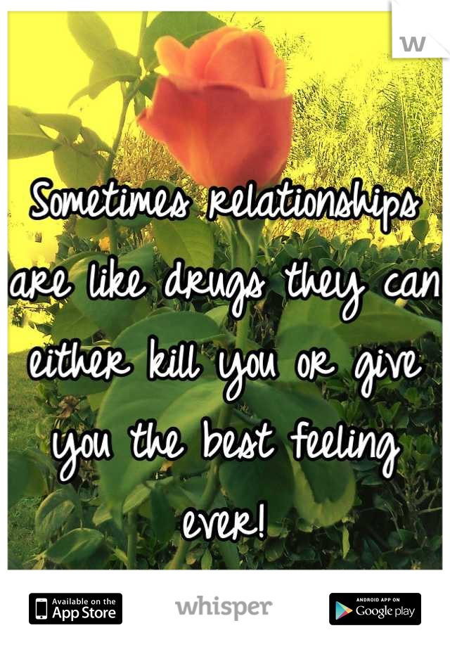 Sometimes relationships are like drugs they can either kill you or give you the best feeling ever!
