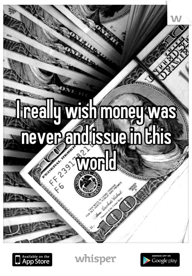 I really wish money was never and issue in this world