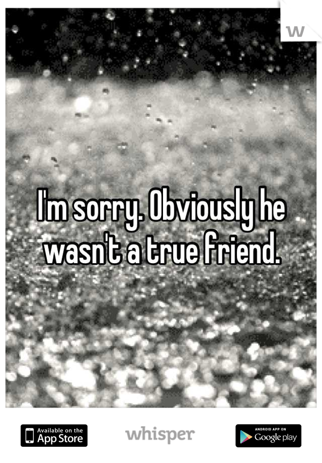 I'm sorry. Obviously he wasn't a true friend.
