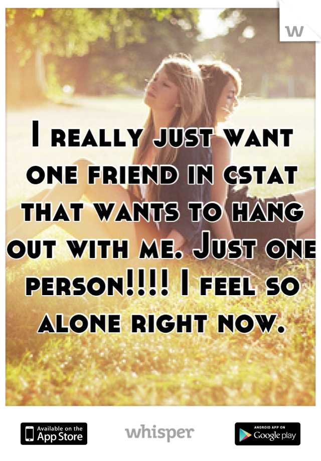 I really just want one friend in cstat that wants to hang out with me. Just one person!!!! I feel so alone right now.