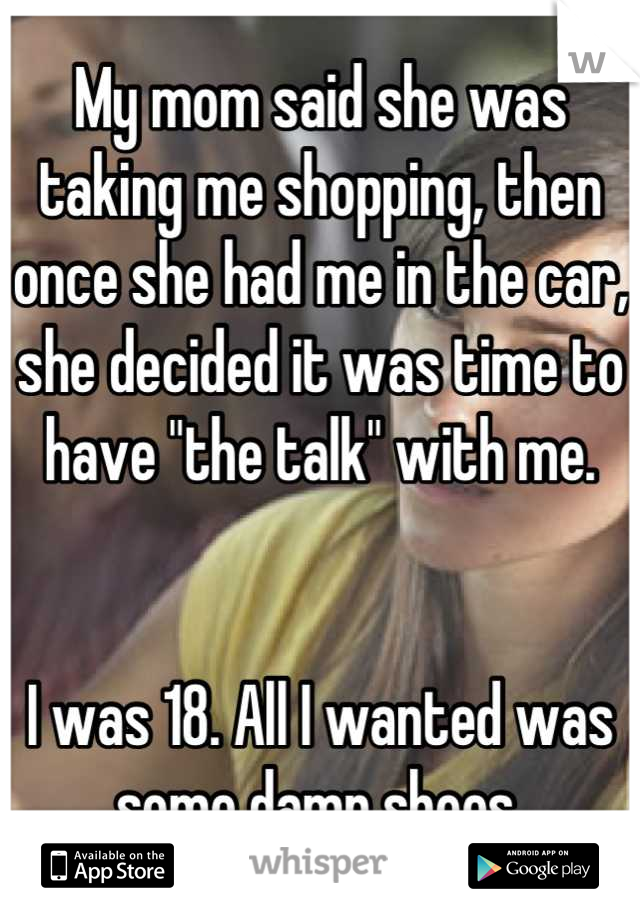 My mom said she was taking me shopping, then once she had me in the car, she decided it was time to have "the talk" with me. 


I was 18. All I wanted was some damn shoes.