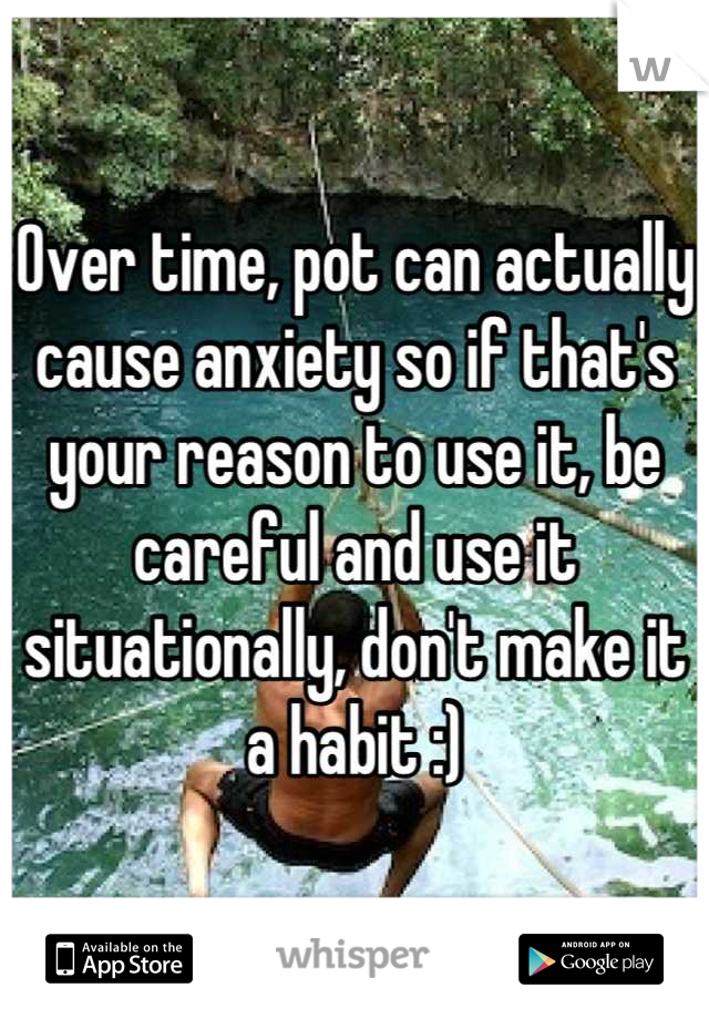 Over time, pot can actually cause anxiety so if that's your reason to use it, be careful and use it situationally, don't make it a habit :)