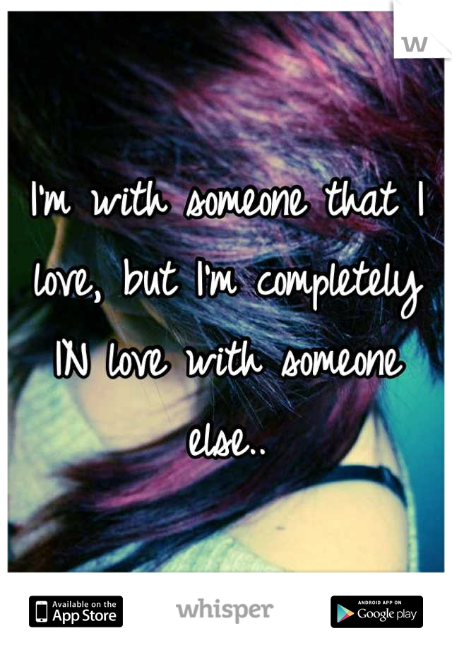 I'm with someone that I love, but I'm completely IN love with someone else..