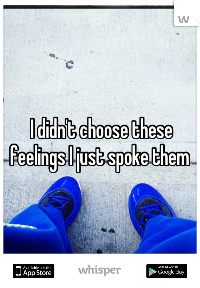 I didn't choose these feelings I just spoke them 