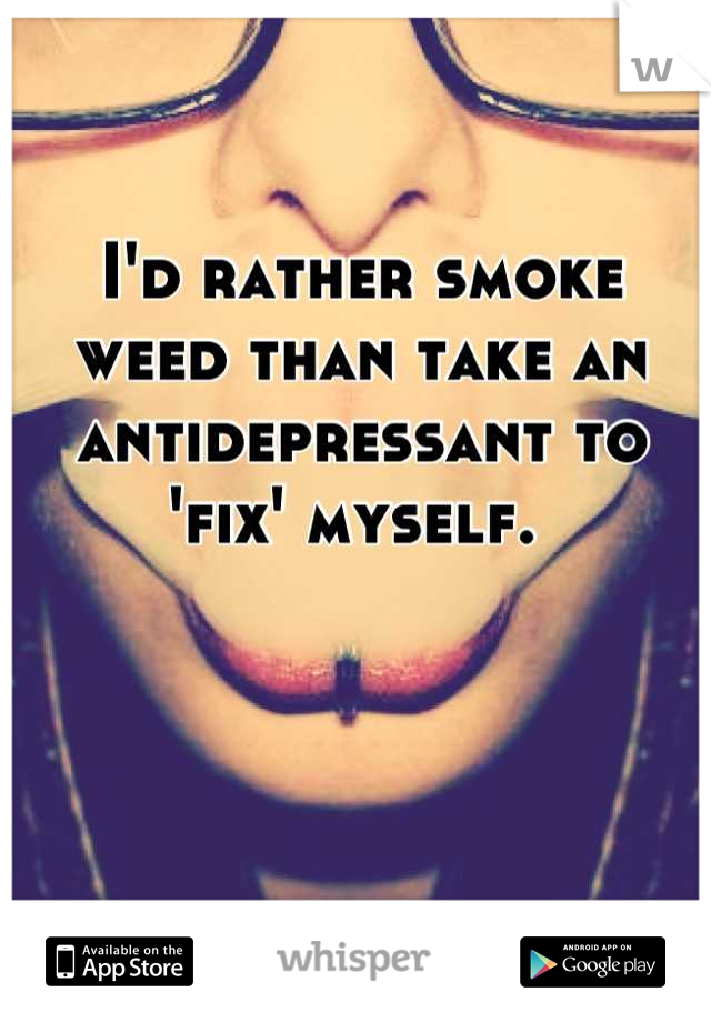 I'd rather smoke weed than take an antidepressant to 'fix' myself. 