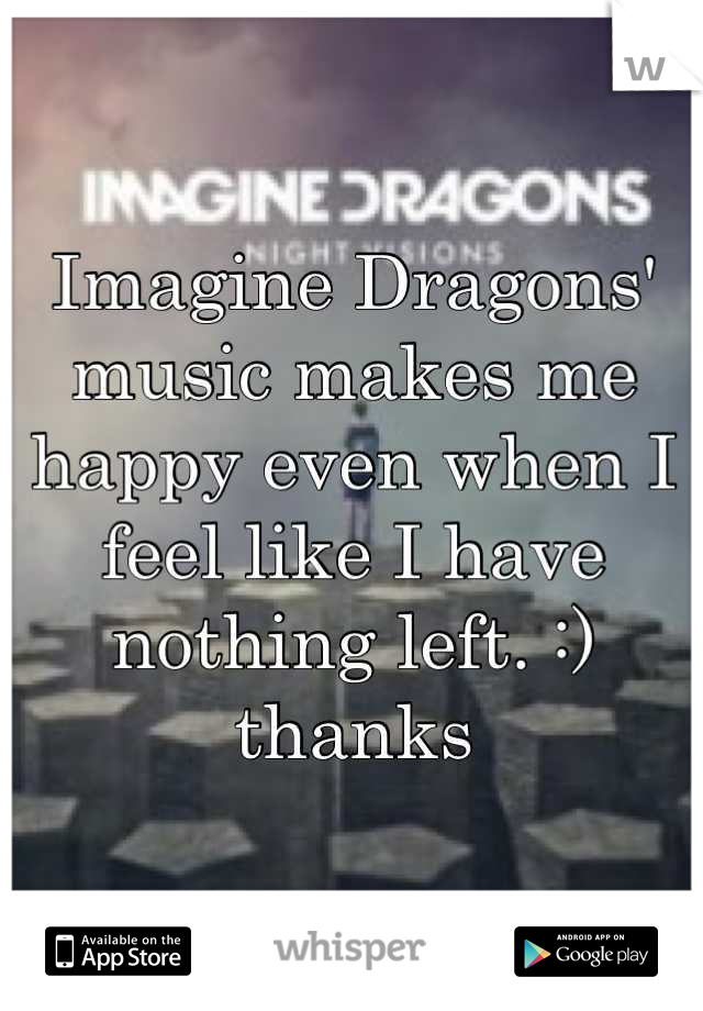 Imagine Dragons' music makes me happy even when I feel like I have nothing left. :) thanks