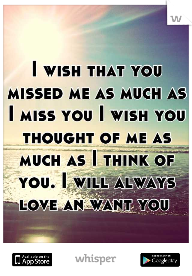 I wish that you missed me as much as I miss you I wish you thought of me as much as I think of you. I will always love an want you 
