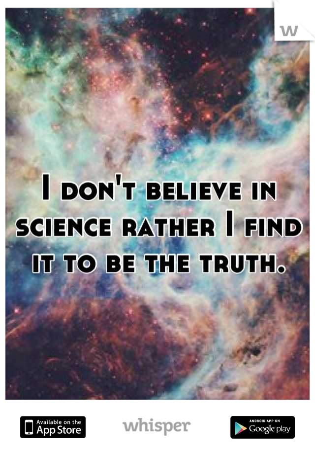 I don't believe in science rather I find it to be the truth.