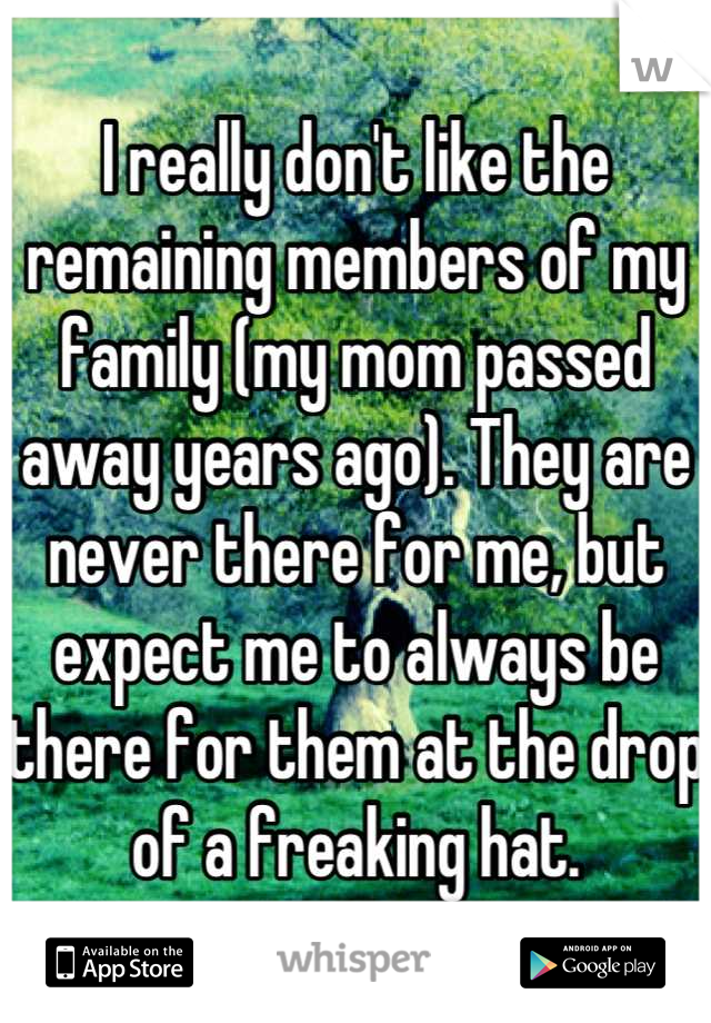 I really don't like the remaining members of my family (my mom passed away years ago). They are never there for me, but expect me to always be there for them at the drop of a freaking hat.