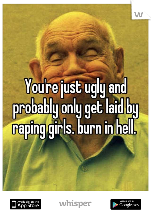 You're just ugly and probably only get laid by raping girls. burn in hell. 