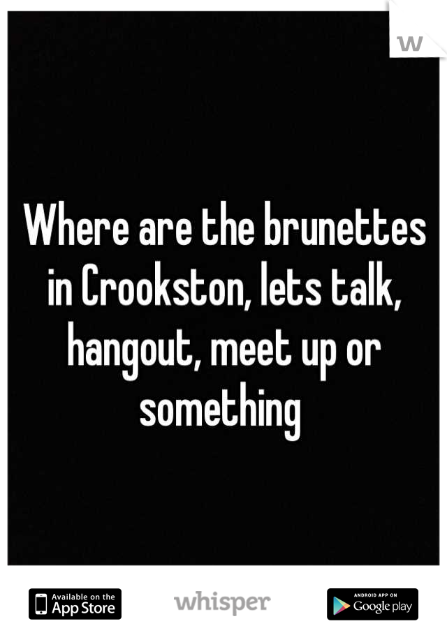 Where are the brunettes in Crookston, lets talk, hangout, meet up or something 
