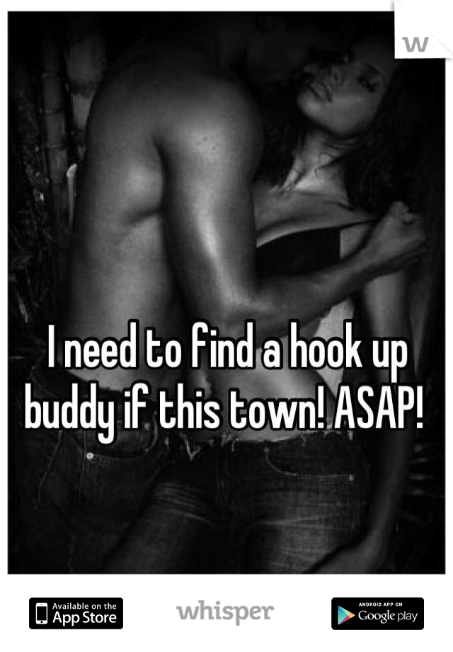 I need to find a hook up buddy if this town! ASAP! 