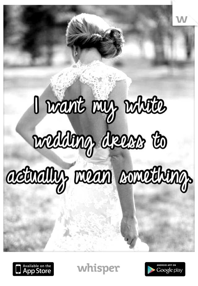 I want my white wedding dress to actually mean something. 