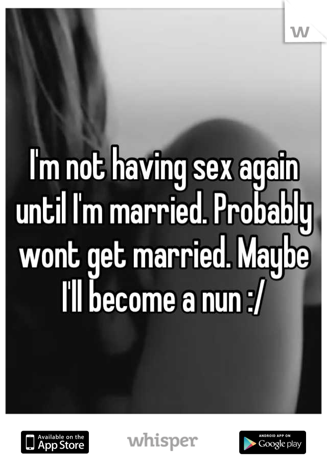 I'm not having sex again until I'm married. Probably wont get married. Maybe I'll become a nun :/