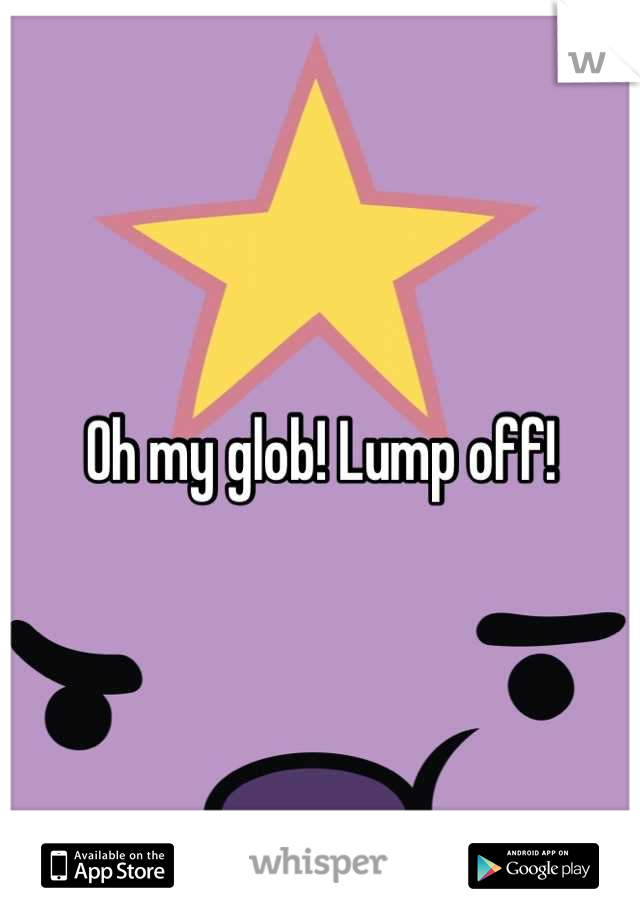 Oh my glob! Lump off!