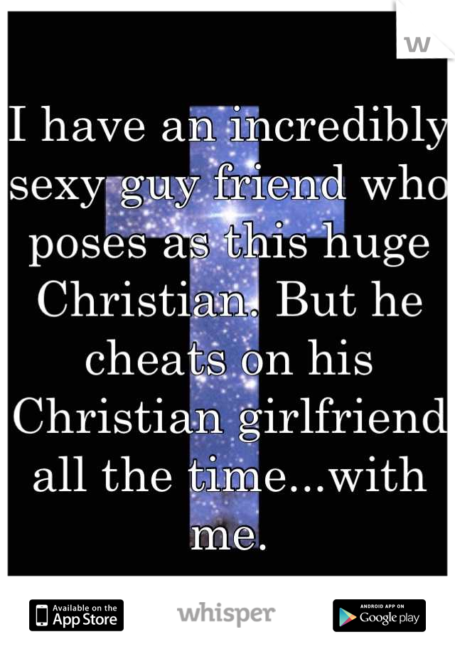 I have an incredibly sexy guy friend who poses as this huge Christian. But he cheats on his Christian girlfriend all the time...with me.