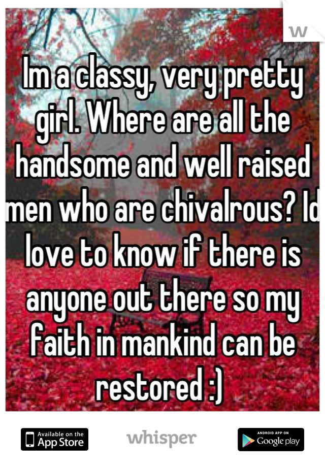 Im a classy, very pretty girl. Where are all the handsome and well raised men who are chivalrous? Id love to know if there is anyone out there so my faith in mankind can be restored :) 