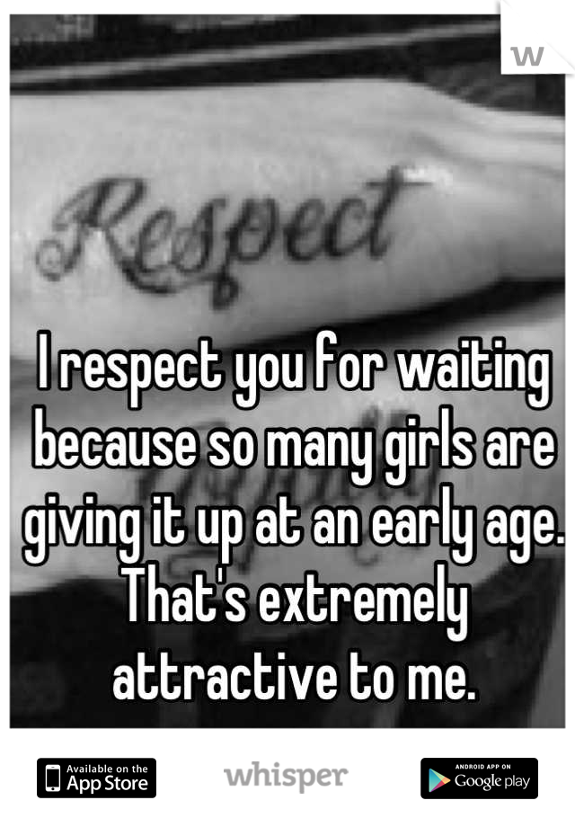 I respect you for waiting because so many girls are giving it up at an early age. That's extremely attractive to me.