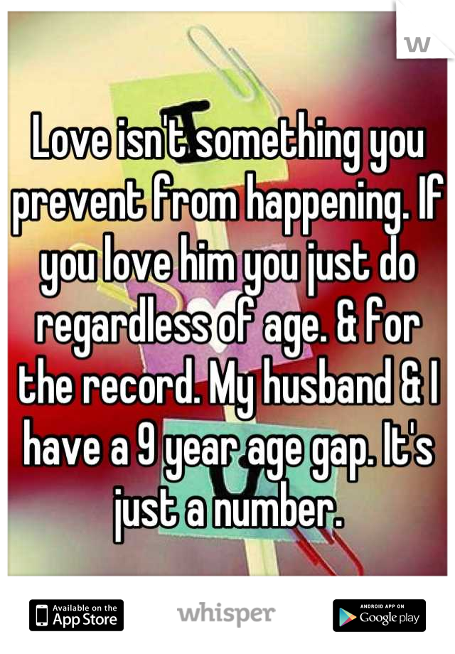 Love isn't something you prevent from happening. If you love him you just do regardless of age. & for the record. My husband & I have a 9 year age gap. It's just a number.