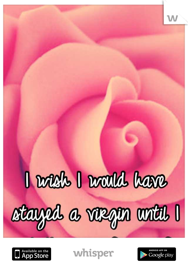 I wish I would have stayed a virgin until I met the love of my life.