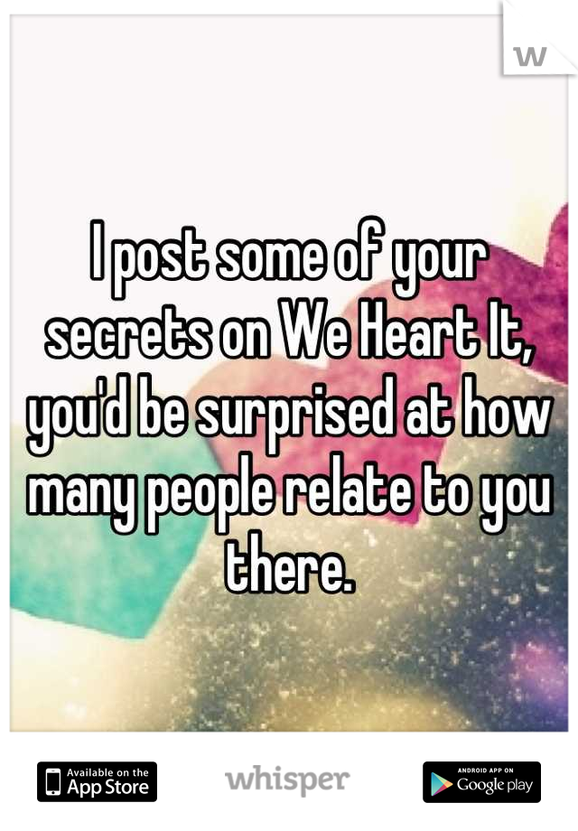 I post some of your secrets on We Heart It, you'd be surprised at how many people relate to you there.