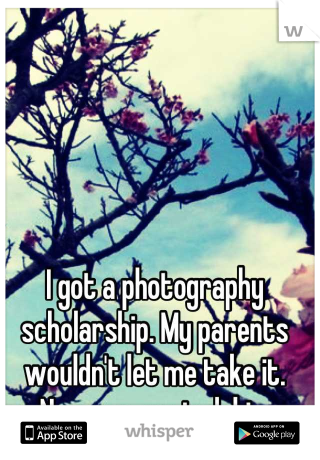 I got a photography scholarship. My parents wouldn't let me take it. Now we are in debt. 