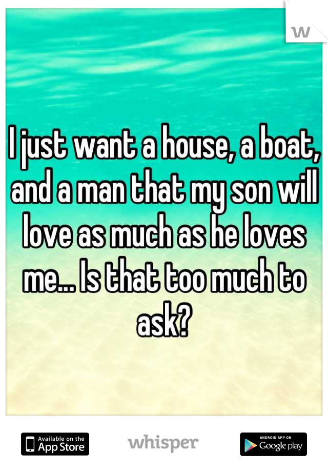I just want a house, a boat, and a man that my son will love as much as he loves me... Is that too much to ask?