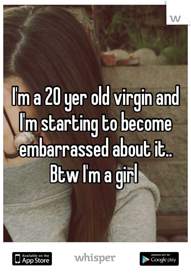 I'm a 20 yer old virgin and I'm starting to become embarrassed about it.. Btw I'm a girl 