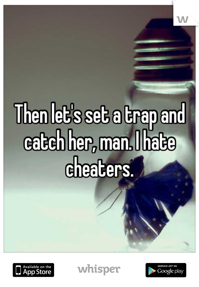 Then let's set a trap and catch her, man. I hate cheaters.