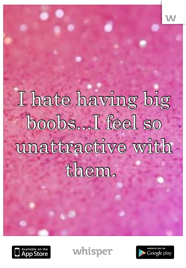 I hate having big boobs...I feel so unattractive with them. 