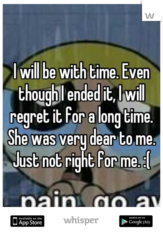 I will be with time. Even though I ended it, I will regret it for a long time. She was very dear to me. Just not right for me. :(