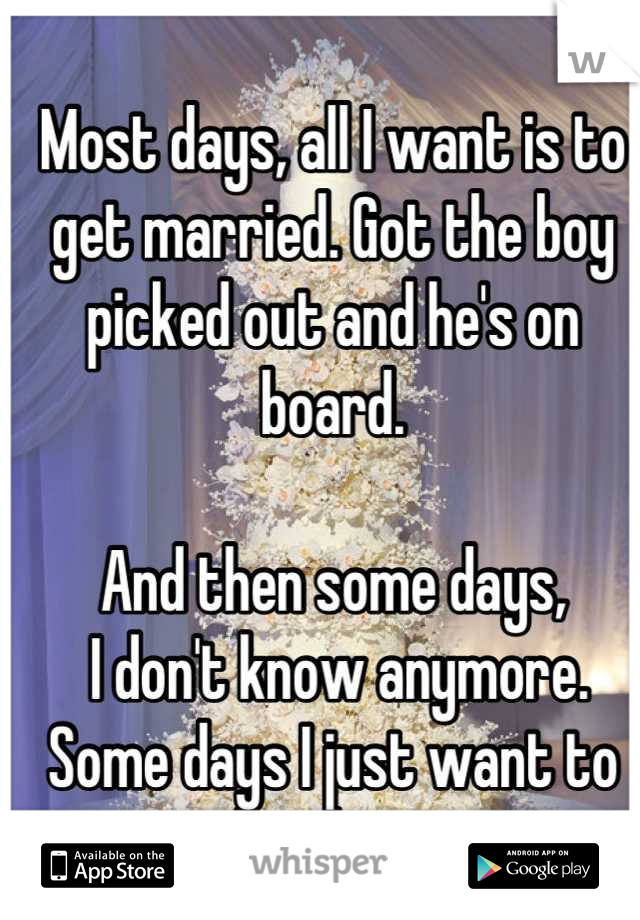 Most days, all I want is to get married. Got the boy picked out and he's on board. 

And then some days,
 I don't know anymore. 
Some days I just want to be alone.