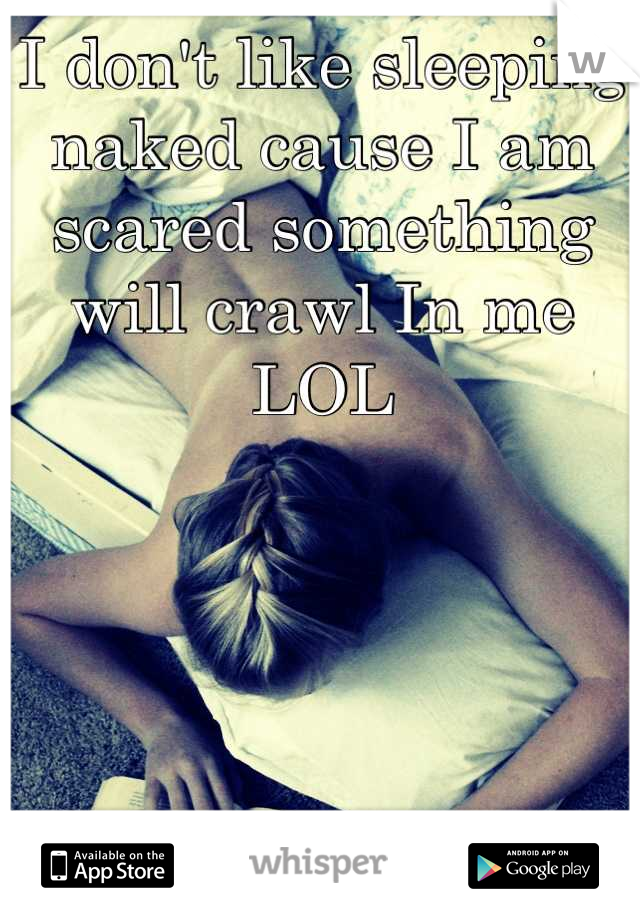 I don't like sleeping naked cause I am scared something will crawl In me LOL